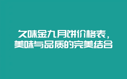久味金九月饼价格表,美味与品质的完美结合-会东网