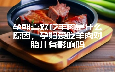 孕期喜欢吃羊肉是什么原因,孕妇爱吃羊肉对胎儿有影响吗插图 孕期喜欢吃羊肉是什么原因,孕妇爱吃羊肉对胎儿有影响吗插图
