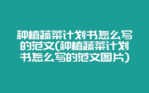 种植蔬菜计划书怎么写的范文(种植蔬菜计划书怎么写的范文图片)-会东网