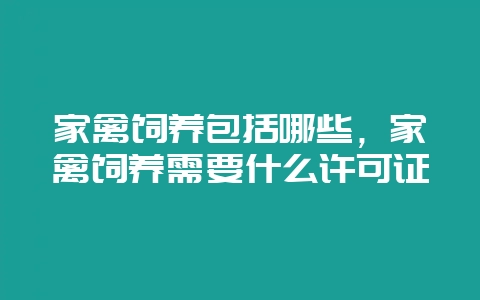 家禽饲养包括哪些，家禽饲养需要什么许可证-会东网