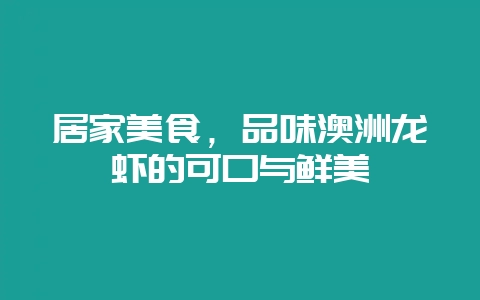居家美食，品味澳洲龙虾的可口与鲜美-会东网
