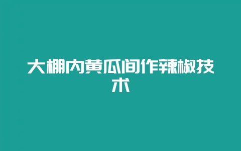大棚内黄瓜间作辣椒技术-会东网