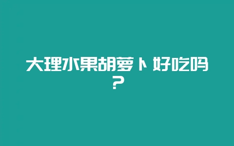 大理水果胡萝卜好吃吗？-会东网