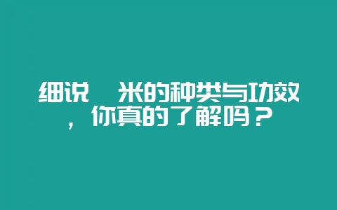 细说粳米的种类与功效,你真的了解吗?-会东网