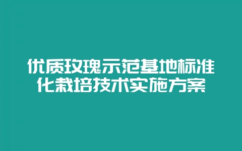 优质玫瑰示范基地标准化栽培技术实施方案-会东网
