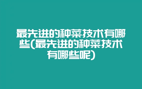 最先进的种菜技术有哪些(最先进的种菜技术有哪些呢)-会东网
