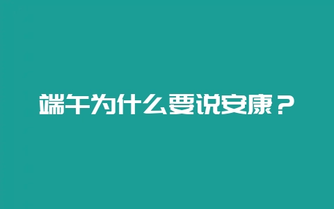 端午为什么要说安康？-会东网