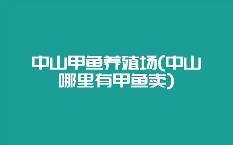 中山甲鱼养殖场(中山哪里有甲鱼卖)-会东网