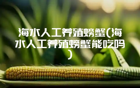 海水人工养殖螃蟹(海水人工养殖螃蟹能吃吗)-会东网