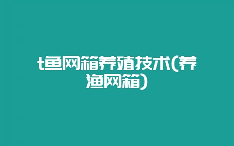 t鱼网箱养殖技术(养渔网箱)-会东网