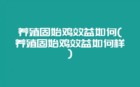养殖固始鸡效益如何(养殖固始鸡效益如何样)-会东网