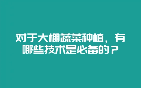 对于大棚蔬菜种植，有哪些技术是必备的？-会东网