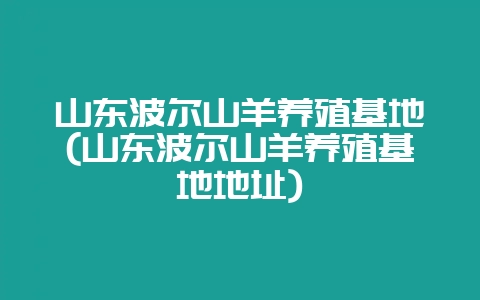 山东波尔山羊养殖基地(山东波尔山羊养殖基地地址)-会东网