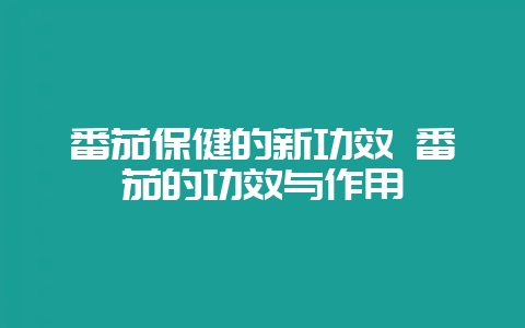 番茄保健的新功效 番茄的功效与作用-会东网