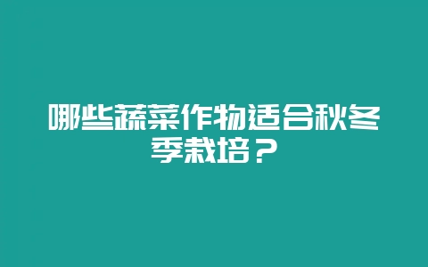 哪些蔬菜作物适合秋冬季栽培？-会东网