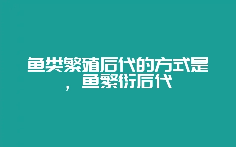 鱼类繁殖后代的方式是，鱼繁衍后代-会东网