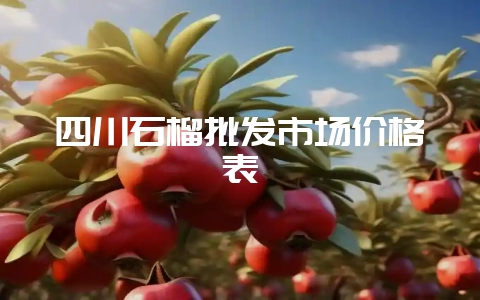 四川石榴批发市场价格表-会东网