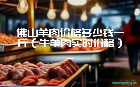 佛山羊肉价格多少钱一斤（牛羊肉实时价格）_-会东网