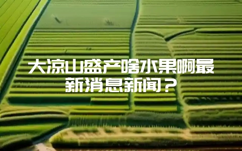 大凉山盛产啥水果啊最新消息新闻?-会东网