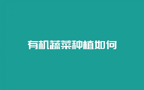 有机蔬菜种植如何-会东网