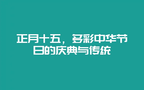正月十五，多彩中华节日的庆典与传统-会东网