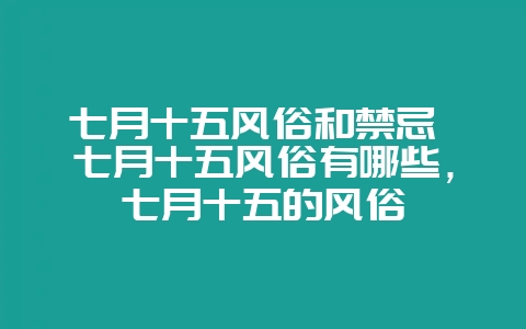 七月十五风俗和禁忌 七月十五风俗有哪些，七月十五的风俗-会东网