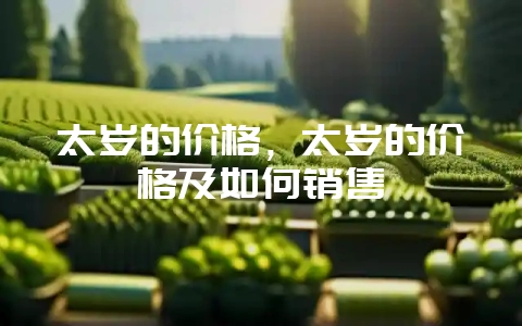太岁的价格，太岁的价格及如何销售-会东网
