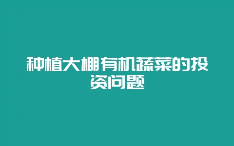 种植大棚有机蔬菜的投资问题-会东网