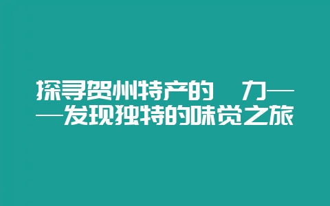 探寻贺州特产的魅力——发现独特的味觉之旅-会东网
