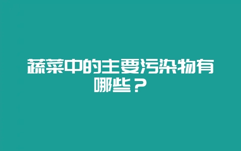 蔬菜中的主要污染物有哪些?-会东网