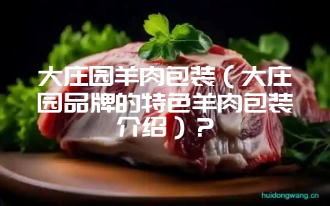 大庄园羊肉包装（大庄园品牌的特色羊肉包装介绍）？-会东网