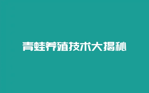 青蛙养殖技术大揭秘-会东网