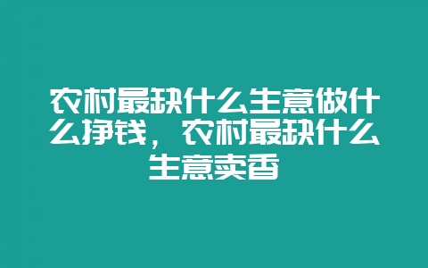 农村最缺什么生意做什么挣钱，农村最缺什么生意卖香-会东网