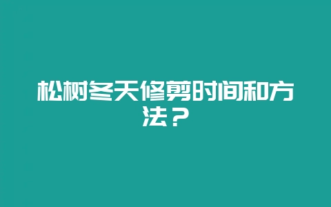 松树冬天修剪时间和方法?-会东网
