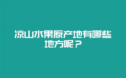 凉山水果原产地有哪些地方呢？-会东网