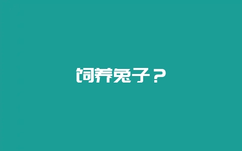 饲养兔子？-会东网