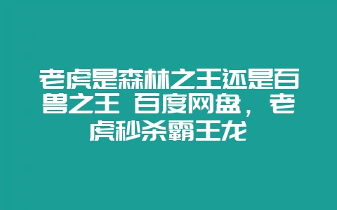 老虎是森林之王还是百兽之王 百度网盘,老虎秒杀霸王龙-会东网