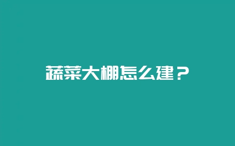 蔬菜大棚怎么建？-会东网
