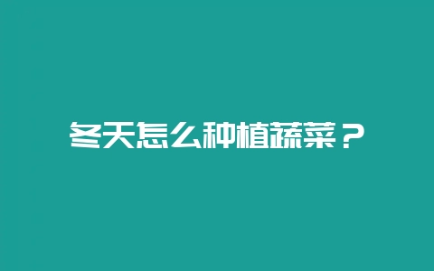 冬天怎么种植蔬菜？-会东网