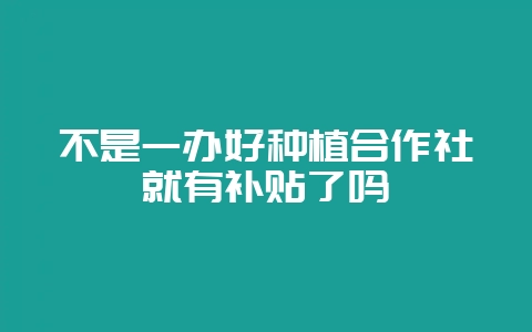 不是一办好种植合作社就有补贴了吗-会东网