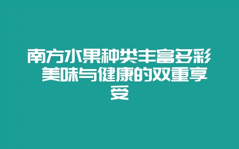 南方水果种类丰富多彩 美味与健康的双重享受插图 南方水果种类丰富多彩 美味与健康的双重享受插图