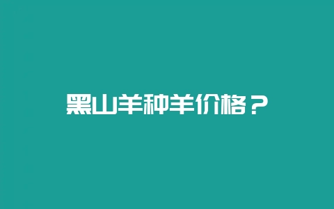 黑山羊种羊价格？-会东网