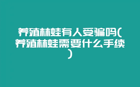 养殖林蛙有人受骗吗(养殖林蛙需要什么手续)-会东网