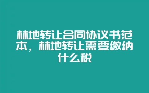 林地转让合同协议书范本，林地转让需要缴纳什么税-会东网