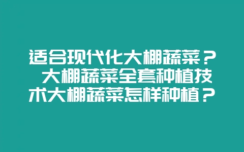 适合现代化大棚蔬菜？ 大棚蔬菜全套种植技术大棚蔬菜怎样种植？-会东网