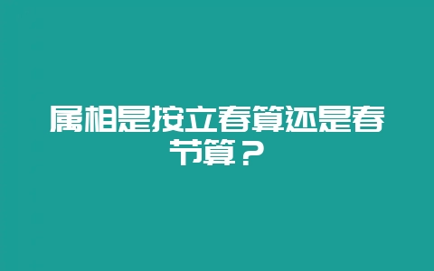 属相是按立春算还是春节算？-会东网