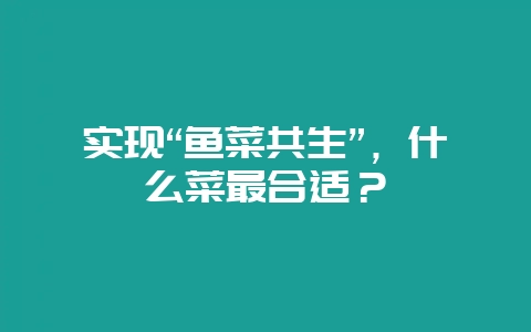实现“鱼菜共生”，什么菜最合适？-会东网