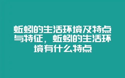 蚯蚓的生活环境及特点与特征,蚯蚓的生活环境有什么特点-会东网