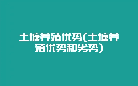 土塘养殖优势(土塘养殖优势和劣势)-会东网