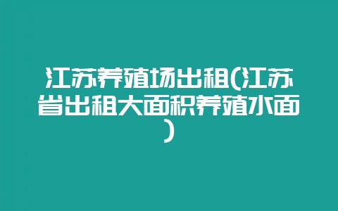 江苏养殖场出租(江苏省出租大面积养殖水面)-会东网
